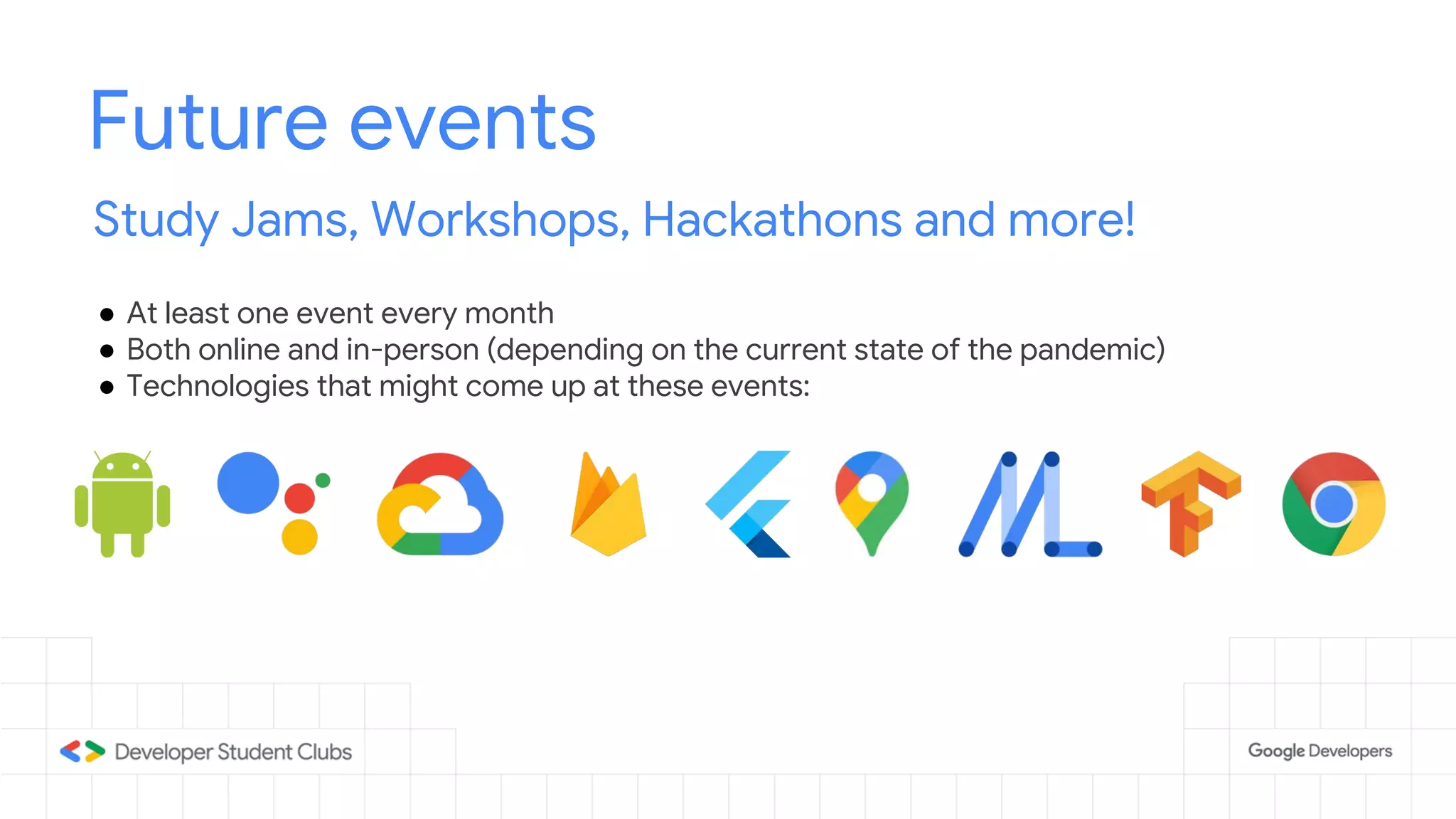 Future events
Study Jams, Workshops, Hackathons and more!
● At least one event every month
● Both online and in-person (depending on the current state of the pandemic)
● Technologies that might come up at these events:
 