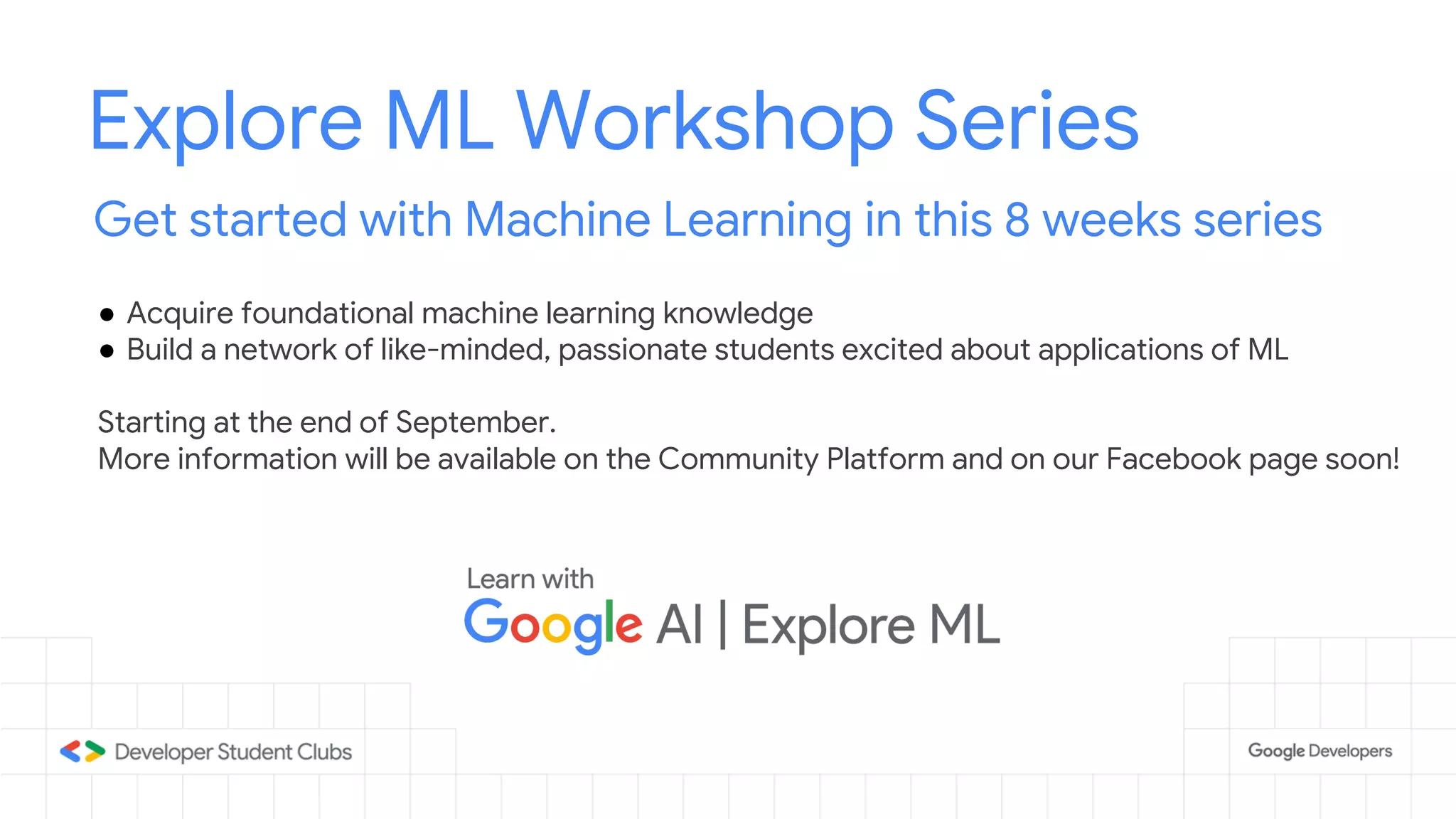 Explore ML Workshop Series
Get started with Machine Learning in this 8 weeks series
● Acquire foundational machine learning knowledge
● Build a network of like-minded, passionate students excited about applications of ML
Starting at the end of September.
More information will be available on the Community Platform and on our Facebook page soon!
 