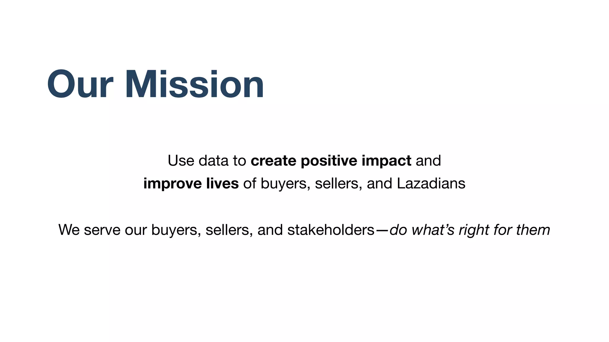 Our Mission
Use data to create positive impact and
improve lives of buyers, sellers, and Lazadians
We serve our buyers, sellers, and stakeholders—do what’s right for them
 