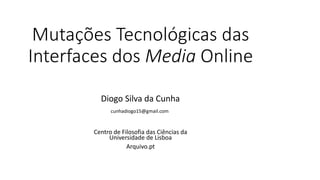 Mutações Tecnológicas das
Interfaces dos Media Online
Centro de Filosofia das Ciências da
Universidade de Lisboa
Arquivo.pt
Diogo Silva da Cunha
cunhadiogo15@gmail.com
 