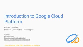 Introduction to Google Cloud
Platform
Pradeep Bhadani
Founder, Cloud Native Technologies
cntek.io
pbhadani.com
linkedin.com/in/pradeepbhadani
linkedin.com/company/cloudnativetech
12th December 2020, DSC - University of Glasgow
 