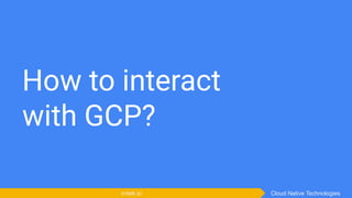 How to interact
with GCP?
Cloud Native Technologiescntek.io
 
