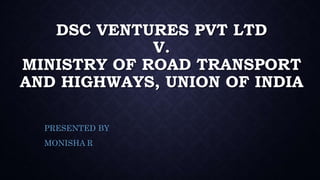 DSC VENTURES PVT LTD
V.
MINISTRY OF ROAD TRANSPORT
AND HIGHWAYS, UNION OF INDIA
PRESENTED BY
MONISHA R
 