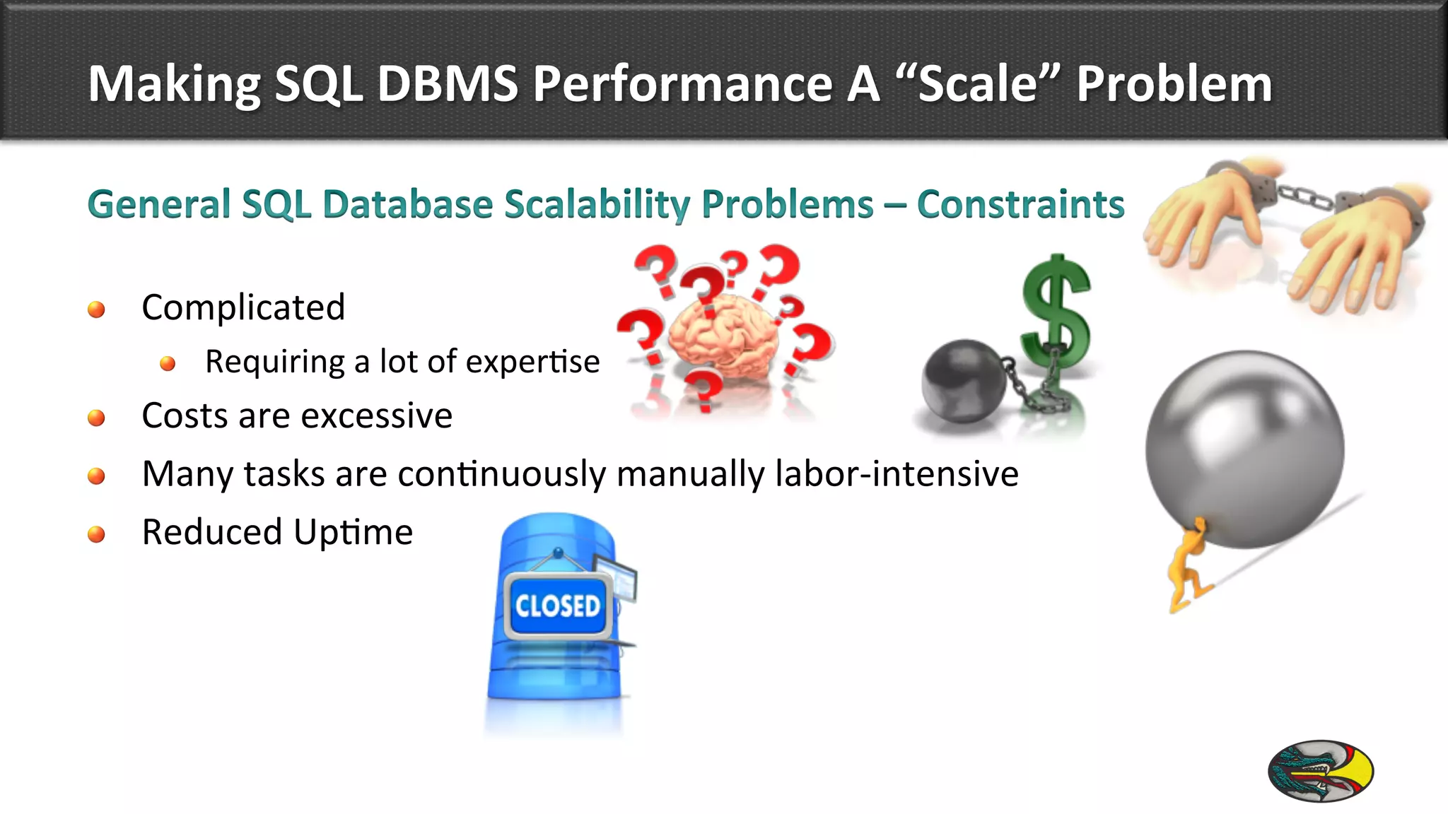 Making	
  SQL	
  DBMS	
  Performance	
  A	
  “Scale”	
  Problem	
  
!   Complicated	
  
!   Requiring	
  a	
  lot	
  of	
  exper9se	
  
!   Costs	
  are	
  excessive	
  
!   Many	
  tasks	
  are	
  con9nuously	
  manually	
  labor-­‐intensive	
  
!   Reduced	
  Up9me	
  
 