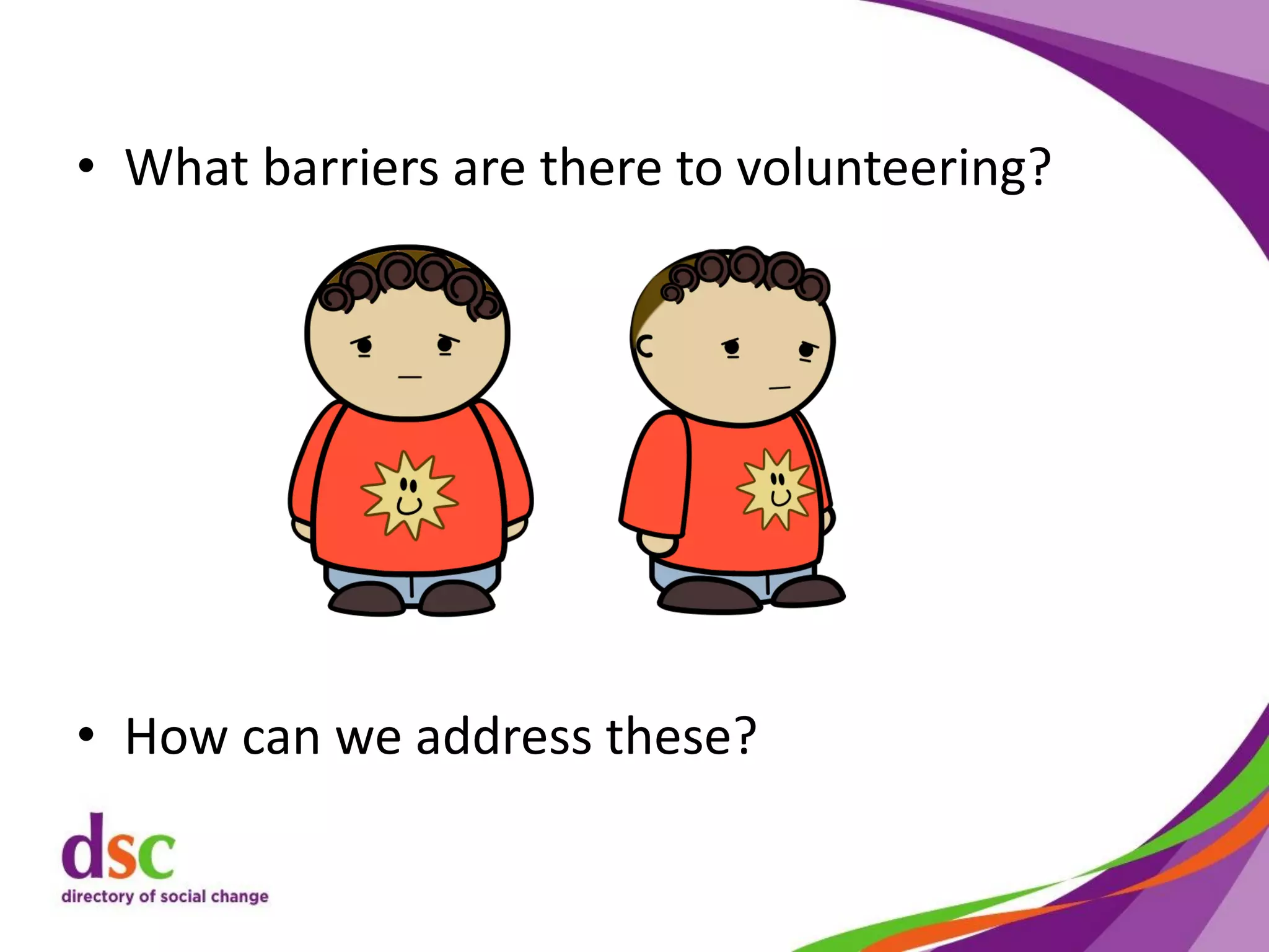 • What barriers are there to volunteering?
• How can we address these?