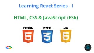 HTML, CSS & JavaScript (ES6)
Learning React Series - I
 