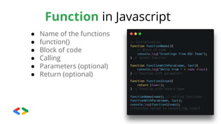 Function in Javascript
● Name of the functions
● function()
● Block of code
● Calling
● Parameters (optional)
● Return (optional)
 