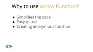 Why to use Arrow Function?
● Simplifies the code
● Easy to use
● Creating anonymous function
 