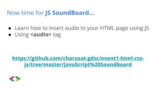 Now time for JS SoundBoard…
● Learn how to insert audio to your HTML page using JS
● Using <audio> tag
https://github.com/charusat-gdsc/event1-html-css-
js/tree/master/JavaScript%20Soundboard
 