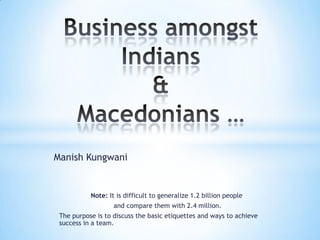 Business amongst Indians & Macedonians … Manish Kungwani Note: It is difficult to generalize 1.2 billion people  and compare them with 2.4 million. The purpose is to discuss the basic etiquettes and ways to achieve success in a team. 