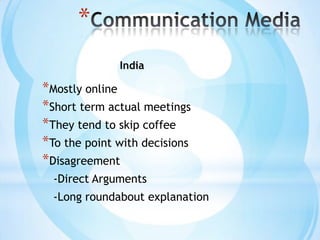 Communication MediaIndiaMostly onlineShort term actual meetingsThey tend to skip coffeeTo the point with decisionsDisagreement-Direct Arguments-Long roundabout explanation