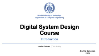 Digital System Design
Course
Amin Foshati (/ˈfɒsˈhati/)
Sharif University of Technology
Department of Computer Engineering
Introduction
Spring Semester
2023
 