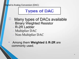 Digital to Analog Conversion (DAC)
Many types of DACs available
11
– Binary Weighted Resistor
– R-2R Ladder
– Multiplier DAC
– Non-Multiplier DAC
• Among them Weighted & R-2R are
commonly used.
 