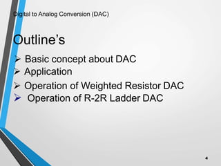 Outline’s
 Basic concept about DAC
 Application
 Operation of Weighted Resistor DAC
 Operation of R-2R Ladder DAC
Digital to Analog Conversion (DAC)
4
 
