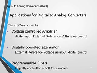 Digital to Analog Conversion (DAC)
Applications for Digital toAnalog Converters:
7
Circuit Components
• Voltage controlled Amplifier
• digital input, External Reference Voltage as control
• Digitally operated attenuator
• External Reference Voltage as input, digital control
• Programmable Filters
• Digitally controlled cutoff frequencies
 