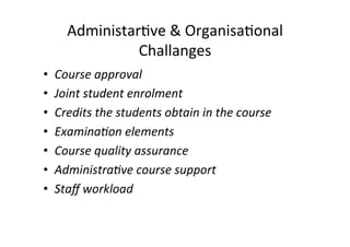 Administar8ve	
  &	
  Organisa8onal	
  
                  Challanges	
  
•    Course	
  approval	
  	
  
•    Joint	
  student	
  enrolment	
  	
  
•    Credits	
  the	
  students	
  obtain	
  in	
  the	
  course	
  	
  
•    Examina7on	
  elements	
  	
  
•    Course	
  quality	
  assurance	
  	
  
•    Administra7ve	
  course	
  support	
  	
  
•    Staﬀ	
  workload	
  	
  
 