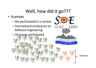Well,	
  how	
  did	
  it	
  go???	
  
•  Example	
  
   –  We	
  par8cipated	
  in	
  a	
  contest	
  
   –  Interna8onal	
  conference	
  on	
  
      So-ware	
  Engineering	
  
   –  50	
  groups	
  par8cipated	
  




                                                           MDH/FER	
  
 