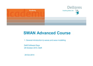 SWAN Advanced Course 
1. General introduction to waves and wave modelling 
Delft Software Days 
28 October 2014, Delft 
28 Oct 2014 
 