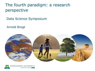 The fourth paradigm: a research perspective 
Data Science Symposium 
Arnold Bregt  