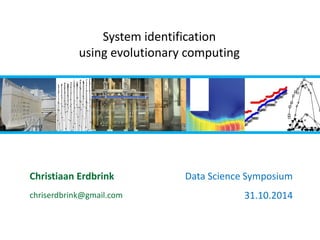 Christiaan Erdbrink 
chriserdbrink@gmail.com 
Data Science Symposium 
31.10.2014 
System identification 
using evolutionary computing 
 