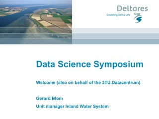 Data Science Symposium 
Welcome (also on behalf of the 3TU.Datacentrum) 
Gerard Blom 
Unit manager Inland Water System  