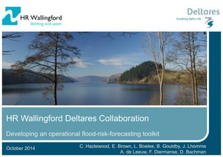 October 2014
HR Wallingford Deltares Collaboration
Developing an operational flood-risk-forecasting toolkit
C. Hazlewood, E. Brown, L. Boelee, B. Gouldby, J. Lhomme
A. de Leeuw, F. Diermanse, D. Bachman
 