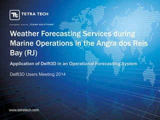 www.tetratech.com 
Weather Forecasting Services during Marine Operations in the Angra dos Reis Bay (RJ) 
Application of Delft3D in an Operational Forecasting System 
Delft3D Users Meeting 2014  