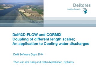 Delft3D-FLOW and CORMIX Coupling of different length scales; An application to Cooling water discharges 
Delft Software Days 2014 Theo van der Kaaij and Robin Morelissen, Deltares  