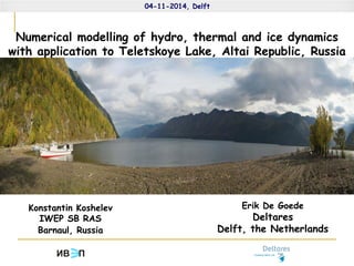 Numerical modelling of hydro, thermal and ice dynamics 
with application to Teletskoye Lake, Altai Republic, Russia 
04-11-2014, Delft 
ИВ П 
Erik De Goede 
Deltares 
Delft, the Netherlands 
Konstantin Koshelev 
IWEP SB RAS 
Barnaul, Russia 
 