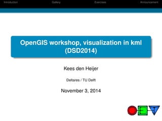Introduction Gallery Exercises Announcement 
OpenGIS workshop, visualization in kml 
(DSD2014) 
Kees den Heijer 
Deltares / TU Delft 
November 3, 2014 
 