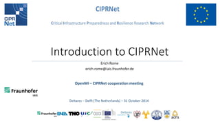 OpenMI – CIPRNet cooperation meeting 
Deltares – Delft (The Netherlands) – 31 October 2014 
Introduction to CIPRNet 
Erich Rome 
erich.rome@iais.fraunhofer.de  