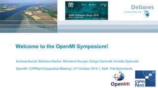 Welcome to the OpenMI Symposium! 
Andreas Burzel, Bernhard Becker, Micheline Hounjet, Giorgio Santinelli, Annette Zijderveld 
OpenMI / CIPRNet Cooperative Meeting | 31th October 2014 | Delft, The Netherlands  