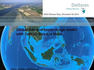 Delft Software Days, November 5th 2014 
Global tide and storm-surge model 
with Delft3D Flexible Mesh 
Martin.verlaan@deltares.nl 
 