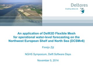 An application of Delft3D Flexible Mesh for operational water-level forecasting on the Northwest European Shelf and North Sea (DCSMv6) 
Firmijn Zijl 
NGHS Symposium, Delft Software Days 
November 5, 2014 
 