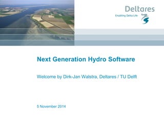 5 November 2014 
Next Generation Hydro Software 
Welcome by Dirk-Jan Walstra, Deltares / TU Delft 
 
