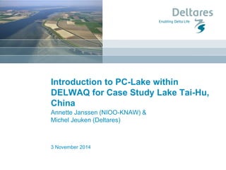 3 November 2014 
Introduction to PC-Lake within DELWAQ for Case Study Lake Tai-Hu, China 
Annette Janssen (NIOO-KNAW) & Michel Jeuken (Deltares)  