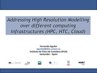 Addressing High Resolution Modelling
over different computing
infrastructures (HPC, HTC, Cloud)
Fernando Aguilar
aguilarf@ifca.unican.es
Instituto de Física de Cantabria (IFCA)
Santander - Spain
 