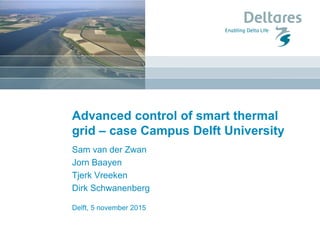 Delft, 5 november 2015
Advanced control of smart thermal
grid – case Campus Delft University
Sam van der Zwan
Jorn Baayen
Tjerk Vreeken
Dirk Schwanenberg
 