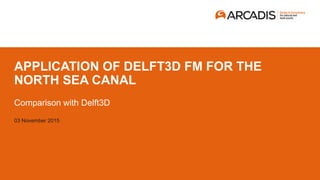 APPLICATION OF DELFT3D FM FOR THE
NORTH SEA CANAL
Comparison with Delft3D
03 November 2015
 