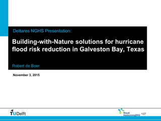 1Challenge the future 1/271/27
Building-with-Nature solutions for hurricane
flood risk reduction in Galveston Bay, Texas
Robert de Boer
November 3, 2015
Deltares NGHS Presentation:
 