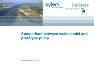 10 november 2015
Comparison between scale model and
prototype pump
 