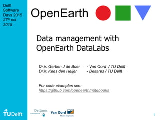 1
OpenEarth
Delft
Software
Days 2015
27th oct
2015
Data management with
OpenEarth DataLabs
Dr.ir. Gerben J de Boer - Van Oord / TU Delft
Dr.ir. Kees den Heijer - Deltares / TU Delft
For code examples see:
https://github.com/openearth/notebooks
 
