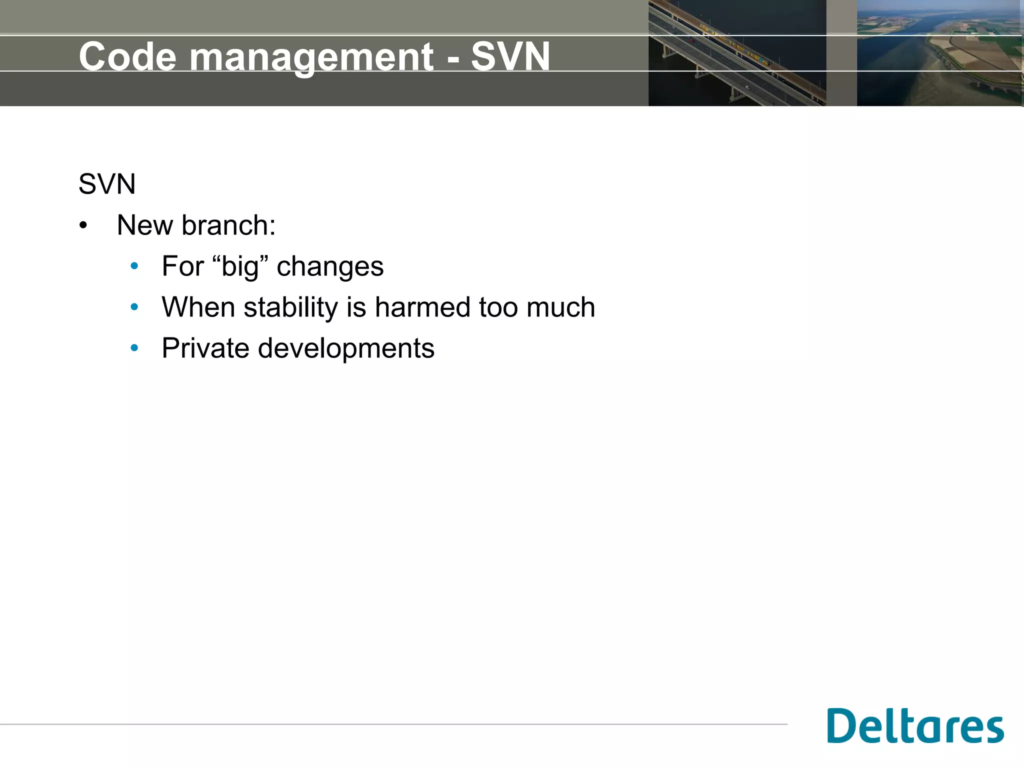 Code management - SVN
SVN
• New branch:
• For “big” changes
• When stability is harmed too much
• Private developments
 