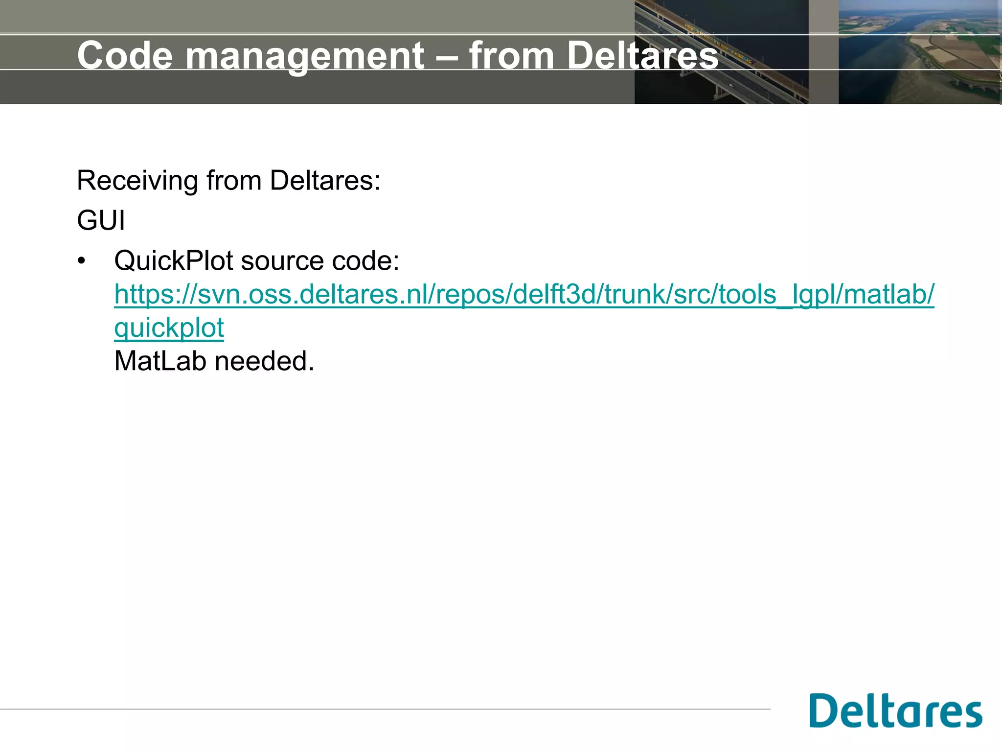 Code management – from Deltares
Receiving from Deltares:
GUI
• QuickPlot source code:
https://svn.oss.deltares.nl/repos/delft3d/trunk/src/tools_lgpl/matlab/
quickplot
MatLab needed.
 