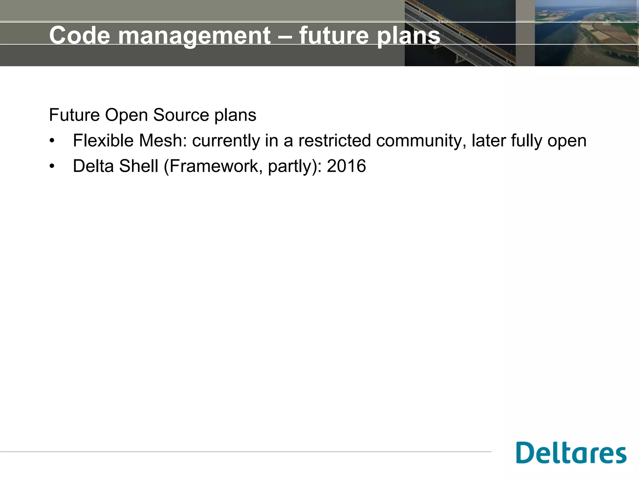 Code management – future plans
Future Open Source plans
• Flexible Mesh: currently in a restricted community, later fully open
• Delta Shell (Framework, partly): 2016
 