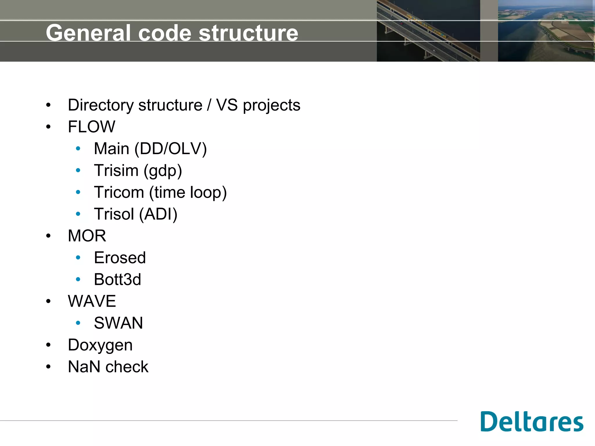 General code structure
• Directory structure / VS projects
• FLOW
• Main (DD/OLV)
• Trisim (gdp)
• Tricom (time loop)
• Trisol (ADI)
• MOR
• Erosed
• Bott3d
• WAVE
• SWAN
• Doxygen
• NaN check
 