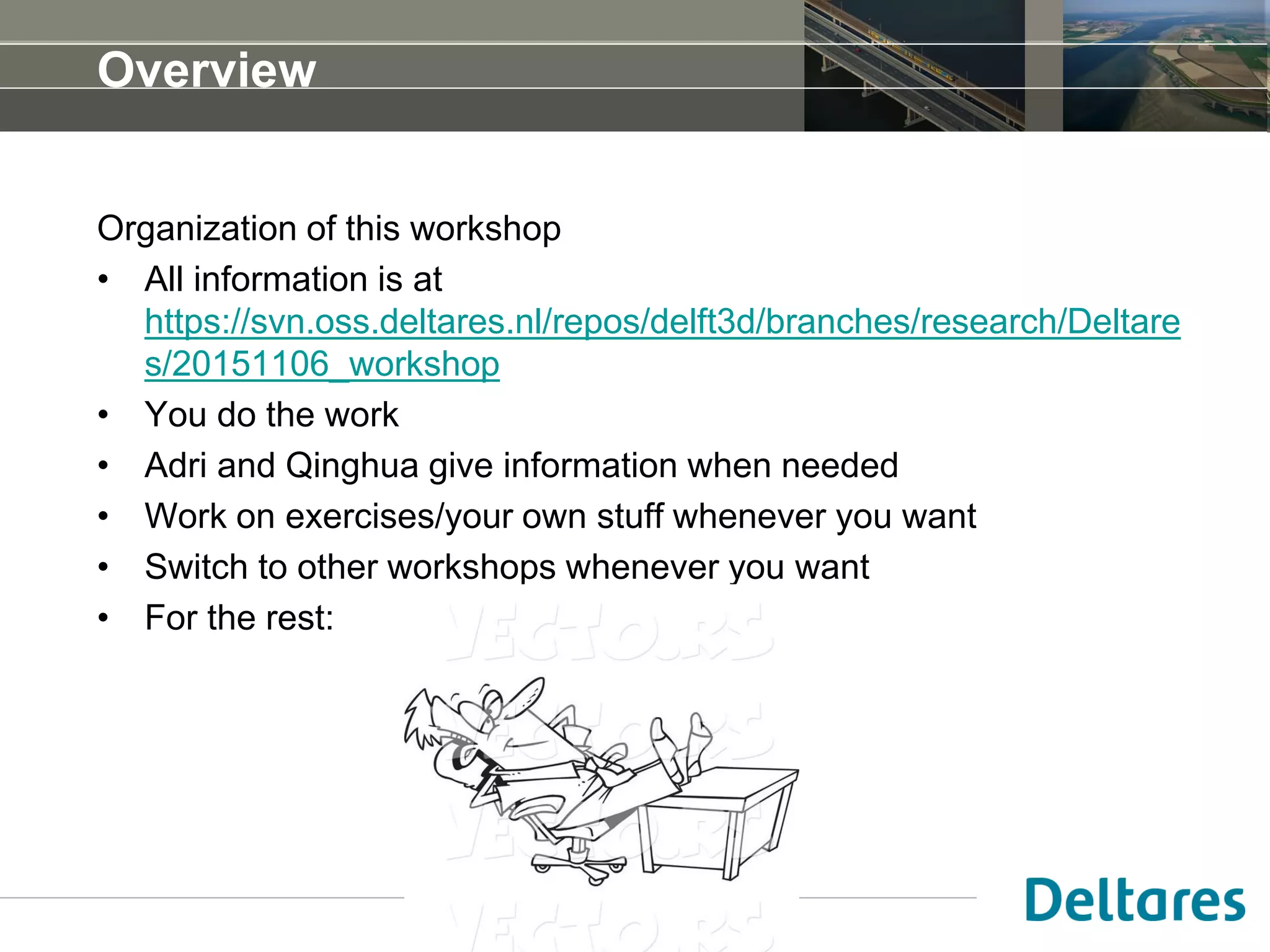 Overview
Organization of this workshop
• All information is at
https://svn.oss.deltares.nl/repos/delft3d/branches/research/Deltare
s/20151106_workshop
• You do the work
• Adri and Qinghua give information when needed
• Work on exercises/your own stuff whenever you want
• Switch to other workshops whenever you want
• For the rest:
 