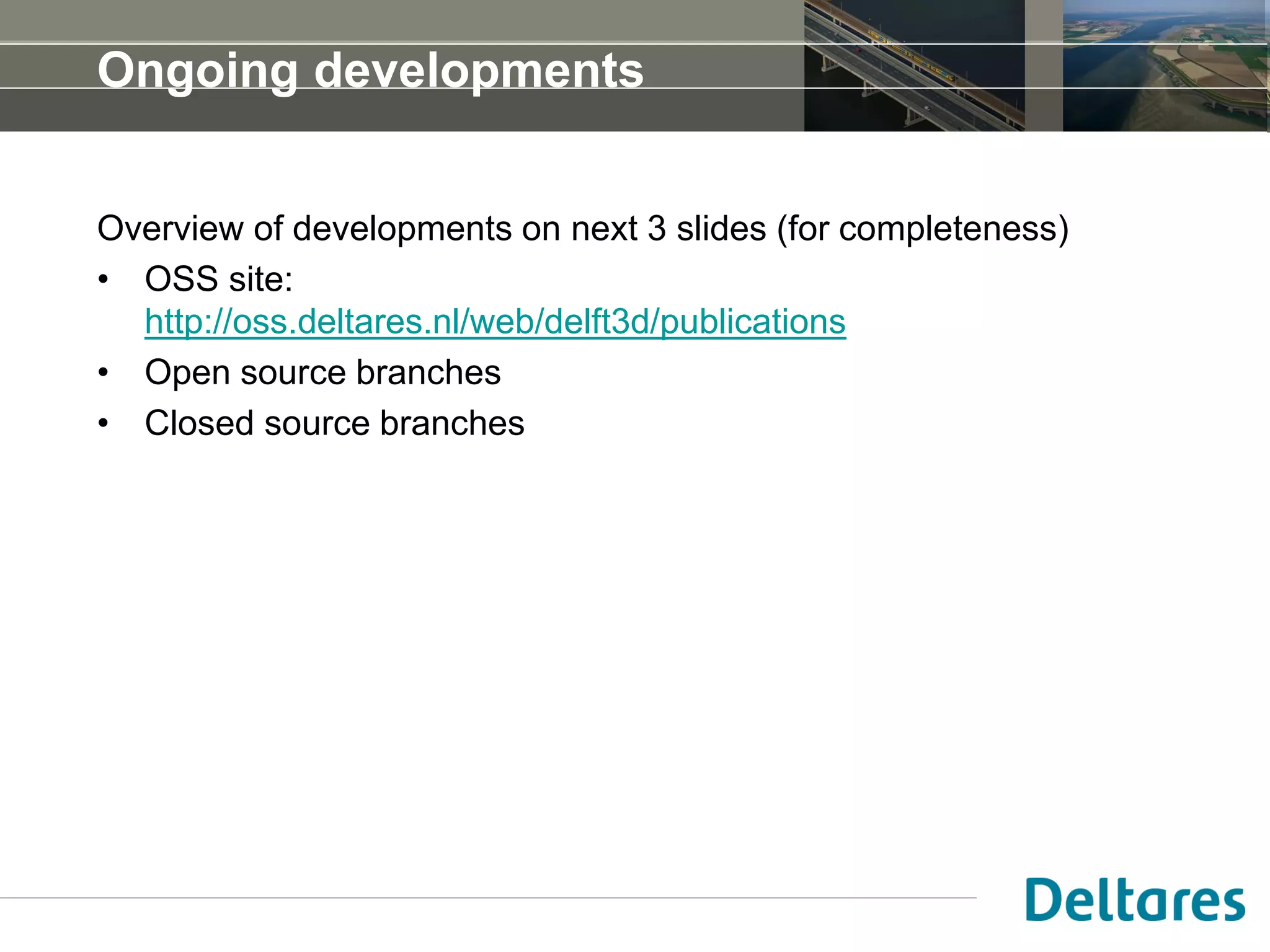Ongoing developments
Overview of developments on next 3 slides (for completeness)
• OSS site:
http://oss.deltares.nl/web/delft3d/publications
• Open source branches
• Closed source branches
 