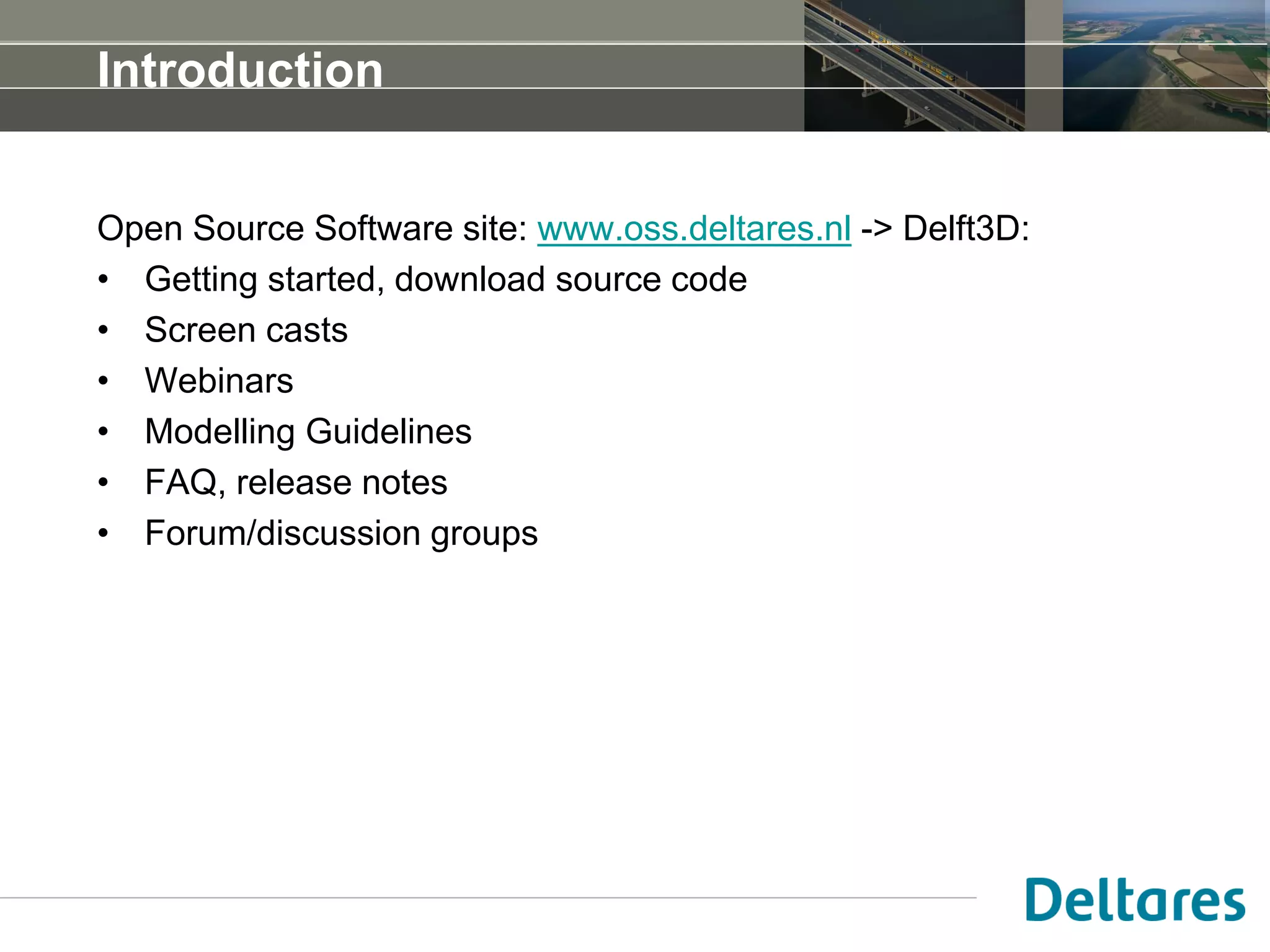 Introduction
Open Source Software site: www.oss.deltares.nl -> Delft3D:
• Getting started, download source code
• Screen casts
• Webinars
• Modelling Guidelines
• FAQ, release notes
• Forum/discussion groups
 
