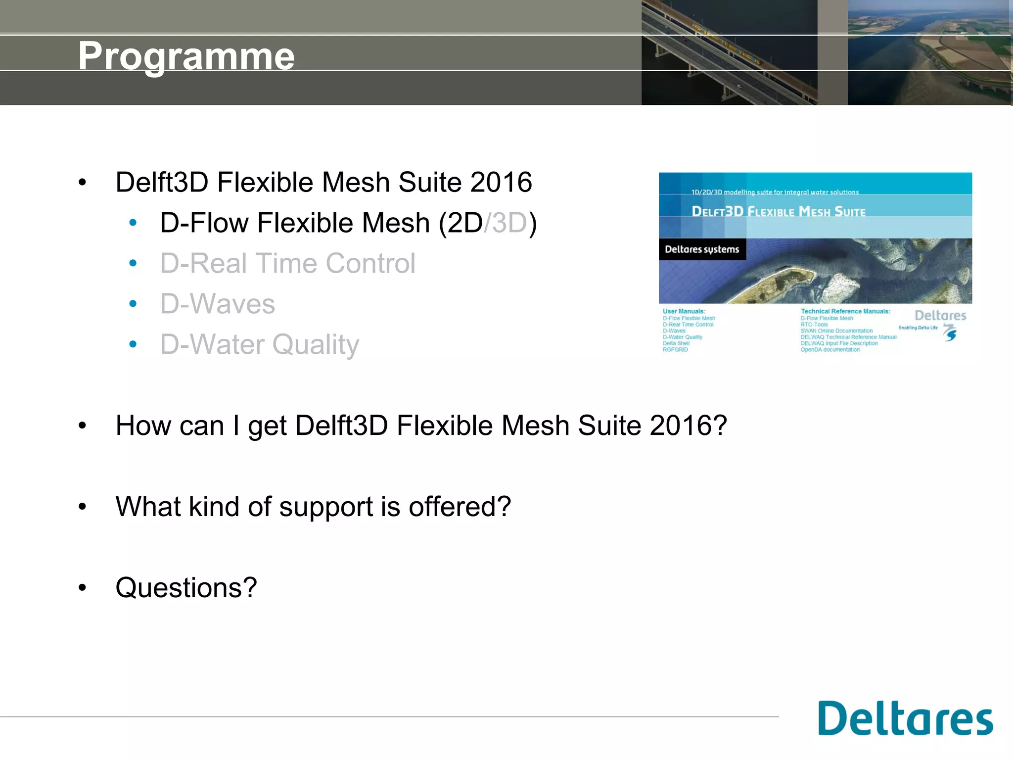 Outline
• Delft3D Flexible Mesh Suite 2016
• D-Flow Flexible Mesh (2D/3D)
• D-Real Time Control
• D-Waves
• D-Water Quality
• How can I get Delft3D Flexible Mesh Suite 2016?
• What kind of support is offered?
• Questions?
 